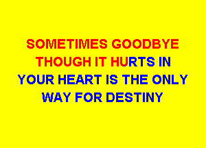 SOMETIMES GOODBYE
THOUGH IT HURTS IN
YOUR HEART IS THE ONLY
WAY FOR DESTINY