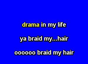 drama in my life

ya braid my...hair

oooooo braid my hair