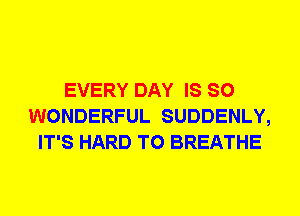 EVERY DAY IS SO
WONDERFUL SUDDENLY,
IT'S HARD TO BREATHE