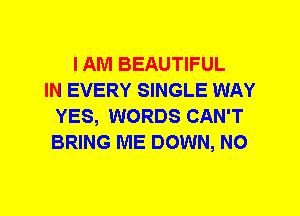 I AM BEAUTIFUL
IN EVERY SINGLE WAY
YES, WORDS CAN'T
BRING ME DOWN, N0