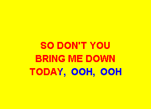 SO DON'T YOU
BRING ME DOWN
TODAY, OOH, OOH