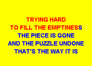 TRYING HARD
TO FILL THE EMPTINESS
THE PIECE IS GONE
AND THE PUELE UNDONE
THAT'S THE WAY IT IS