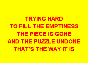 TRYING HARD
TO FILL THE EMPTINESS
THE PIECE IS GONE
AND THE PUELE UNDONE
THAT'S THE WAY IT IS