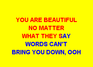 YOU ARE BEAUTIFUL
NO MATTER
WHAT THEY SAY
WORDS CAN'T
BRING YOU DOWN, 00H
