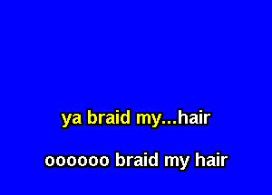 ya braid my...hair

oooooo braid my hair