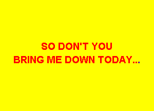SO DON'T YOU
BRING ME DOWN TODAY...