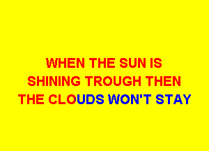 WHEN THE SUN IS
SHINING TROUGH THEN
THE CLOUDS WON'T STAY