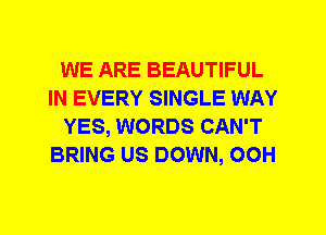 WE ARE BEAUTIFUL
IN EVERY SINGLE WAY
YES, WORDS CAN'T
BRING US DOWN, 00H