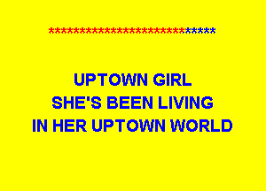 Q942'42'4kktttttkkkkkkkkkkttttkkt

UPTOWN GIRL
SHE'S BEEN LIVING
IN HER UPTOWN WORLD