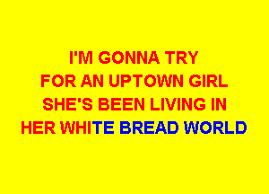 I'M GONNA TRY
FOR AN UPTOWN GIRL
SHE'S BEEN LIVING IN
HER WHITE BREAD WORLD