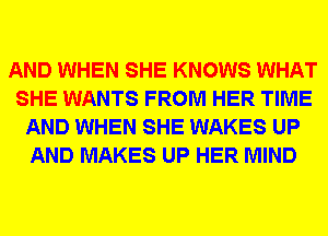AND WHEN SHE KNOWS WHAT
SHE WANTS FROM HER TIME
AND WHEN SHE WAKES UP
AND MAKES UP HER MIND