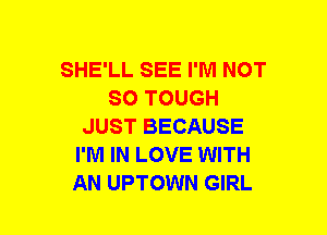 SHE'LL SEE I'M NOT
SO TOUGH
JUST BECAUSE
I'M IN LOVE WITH
AN UPTOWN GIRL