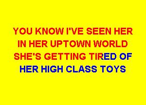 YOU KNOW I'VE SEEN HER
IN HER UPTOWN WORLD
SHE'S GETTING TIRED OF
HER HIGH CLASS TOYS