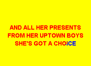 AND ALL HER PRESENTS
FROM HER UPTOWN BOYS
SHE'S GOT A CHOICE