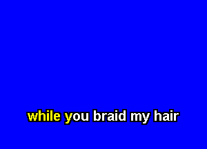 while you braid my hair