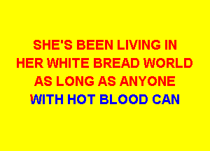 SHE'S BEEN LIVING IN
HER WHITE BREAD WORLD
AS LONG AS ANYONE
WITH HOT BLOOD CAN