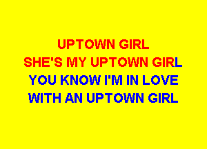 UPTOWN GIRL
SHE'S MY UPTOWN GIRL
YOU KNOW I'M IN LOVE
WITH AN UPTOWN GIRL