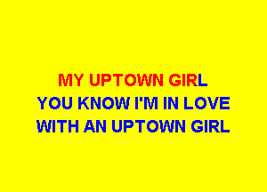 MY UPTOWN GIRL
YOU KNOW I'M IN LOVE
WITH AN UPTOWN GIRL