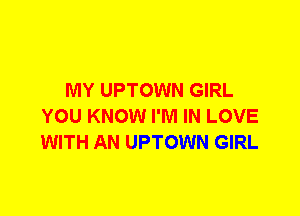 MY UPTOWN GIRL
YOU KNOW I'M IN LOVE
WITH AN UPTOWN GIRL