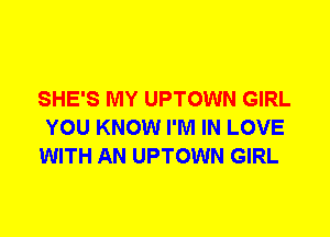 SHE'S MY UPTOWN GIRL
YOU KNOW I'M IN LOVE
WITH AN UPTOWN GIRL