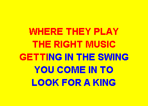 WHERE THEY PLAY
THE RIGHT MUSIC
GETTING IN THE SWING
YOU COME IN TO
LOOK FOR A KING
