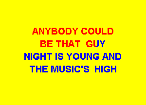 ANYBODY COULD
BE THAT GUY
NIGHT IS YOUNG AND
THE MUSIC'S HIGH