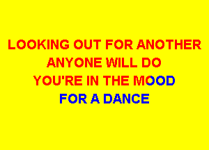 LOOKING OUT FOR ANOTHER
ANYONE WILL DO
YOU'RE IN THE MOOD
FOR A DANCE