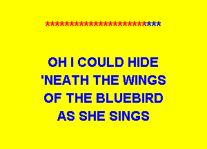 xxxxxxxxxxxxxxxxxxmmm

OH I COULD HIDE
'NEATH THE WINGS
OF THE BLUEBIRD

AS SHE SINGS