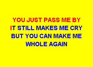 YOU JUST PASS ME BY
IT STILL MAKES ME CRY
BUT YOU CAN MAKE ME

WHOLE AGAIN