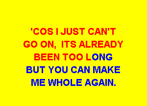 'COS I JUST CAN'T
GO ON, ITS ALREADY
BEEN TOO LONG
BUT YOU CAN MAKE
ME WHOLE AGAIN.