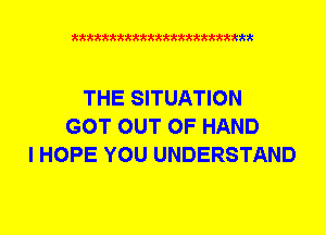 xkkkkkkkkkttttkkkkkkkkkt

THE SITUATION
GOT OUT OF HAND
I HOPE YOU UNDERSTAND