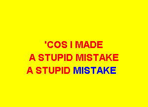 'COS I MADE
A STUPID MISTAKE
A STUPID MISTAKE