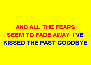AND ALL THE FEARS
SEEM TO FADE AWAY I'VE
KISSED THE PAST GOODBYE
