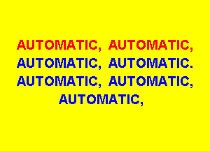 AUTOMATIC, AUTOMATIC,

AUTOMATIC, AUTOMATIC.

AUTOMATIC, AUTOMATIC,
AUTOMATIC,