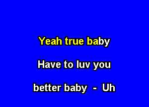 Yeah true baby

Have to luv you

better baby - Uh