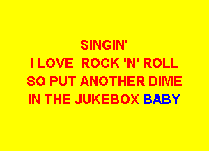 SINGIN'
I LOVE ROCK 'N' ROLL
SO PUT ANOTHER DIME
IN THE JUKEBOX BABY