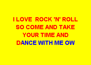 I LOVE ROCK 'N' ROLL
SO COME AND TAKE
YOUR TIME AND
DANCE WITH ME OW