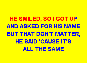 HE SMILED, SO I GOT UP
AND ASKED FOR HIS NAME
BUT THAT DON'T MATTER,

HE SAID 'CAUSE IT'S
ALL THE SAME