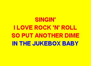 SINGIN'
I LOVE ROCK 'N' ROLL
SO PUT ANOTHER DIME
IN THE JUKEBOX BABY