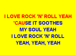 I LOVE ROCK 'N' ROLL YEAH
'CAUSE IT SOOTHES
MY SOUL YEAH
I LOVE ROCK 'N' ROLL
YEAH, YEAH, YEAH