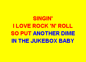 SINGIN'
I LOVE ROCK 'N' ROLL
SO PUT ANOTHER DIME
IN THE JUKEBOX BABY