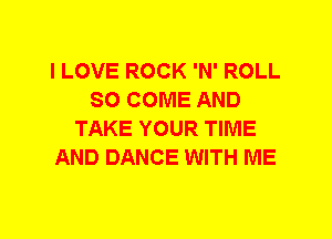 I LOVE ROCK 'N' ROLL
SO COME AND
TAKE YOUR TIME
AND DANCE WITH ME