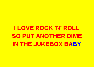 I LOVE ROCK 'N' ROLL
SO PUT ANOTHER DIME
IN THE JUKEBOX BABY