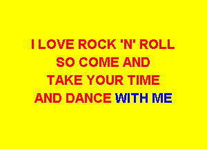 I LOVE ROCK 'N' ROLL
SO COME AND
TAKE YOUR TIME
AND DANCE WITH ME