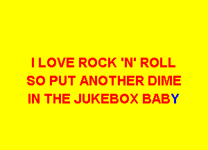I LOVE ROCK 'N' ROLL
SO PUT ANOTHER DIME
IN THE JUKEBOX BABY