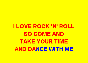 I LOVE ROCK 'N' ROLL
SO COME AND
TAKE YOUR TIME
AND DANCE WITH ME