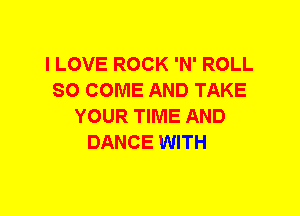 I LOVE ROCK 'N' ROLL
SO COME AND TAKE
YOUR TIME AND
DANCE WITH