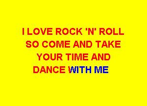 I LOVE ROCK 'N' ROLL
SO COME AND TAKE
YOUR TIME AND
DANCE WITH ME