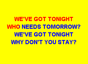 WE'VE GOT TONIGHT
WHO NEEDS TOMORROW?
WE'VE GOT TONIGHT
WHY DON'T YOU STAY?