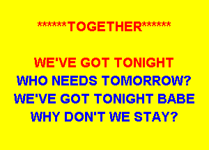 mum T o G E T H E Rama

WE'VE GOT TONIGHT
WHO NEEDS TOMORROW?
WE'VE GOT TONIGHT BABE

WHY DON'T WE STAY?